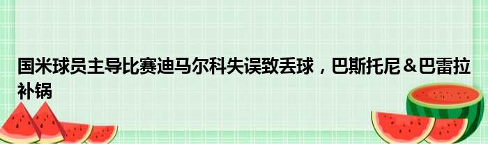 国米球员主导比赛迪马尔科失误致丢球，巴斯托尼＆巴雷拉补锅