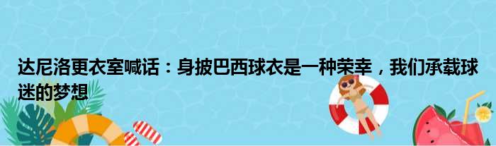 达尼洛更衣室喊话：身披巴西球衣是一种荣幸，我们承载球迷的梦想