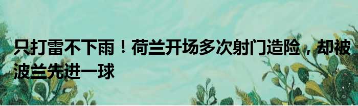 只打雷不下雨！荷兰开场多次射门造险，却被波兰先进一球