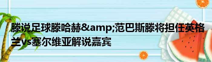 滕说足球滕哈赫&范巴斯滕将担任英格兰vs塞尔维亚解说嘉宾
