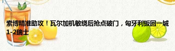 索博精准助攻！瓦尔加机敏绕后抢点破门，匈牙利扳回一城1-2瑞士