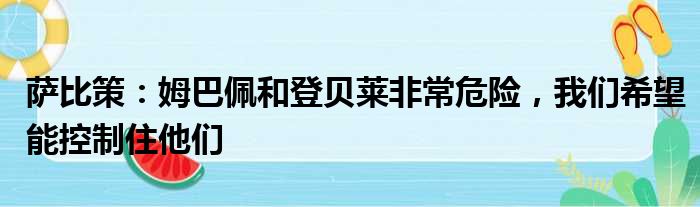萨比策：姆巴佩和登贝莱非常危险，我们希望能控制住他们