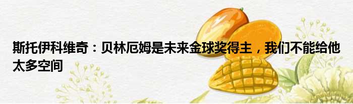 斯托伊科维奇：贝林厄姆是未来金球奖得主，我们不能给他太多空间