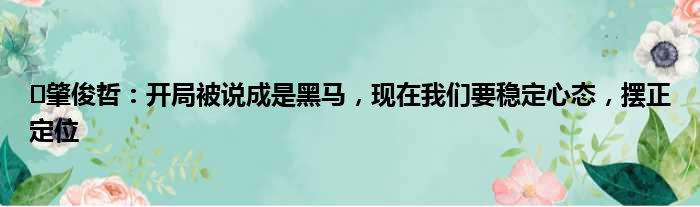 ️肇俊哲：开局被说成是黑马，现在我们要稳定心态，摆正定位