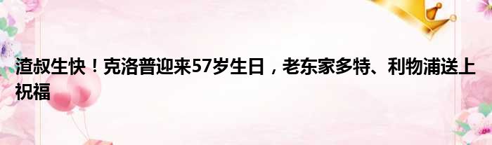 渣叔生快！克洛普迎来57岁生日，老东家多特、利物浦送上祝福