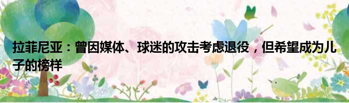 拉菲尼亚：曾因媒体、球迷的攻击考虑退役，但希望成为儿子的榜样