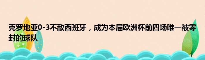 克罗地亚0-3不敌西班牙，成为本届欧洲杯前四场唯一被零封的球队