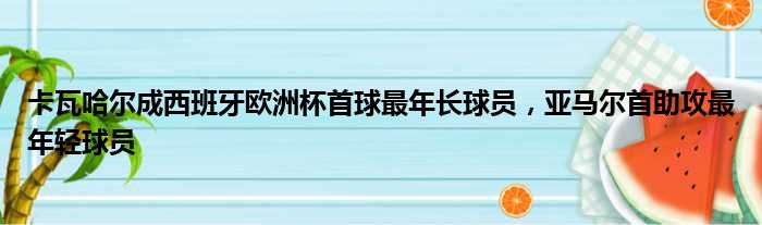 卡瓦哈尔成西班牙欧洲杯首球最年长球员，亚马尔首助攻最年轻球员