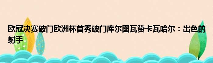 欧冠决赛破门欧洲杯首秀破门库尔图瓦赞卡瓦哈尔：出色的射手
