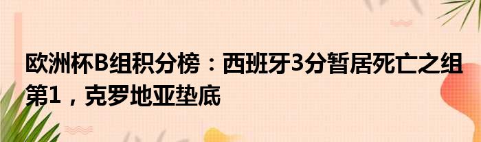 欧洲杯B组积分榜：西班牙3分暂居死亡之组第1，克罗地亚垫底