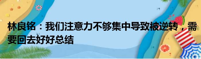 林良铭：我们注意力不够集中导致被逆转，需要回去好好总结