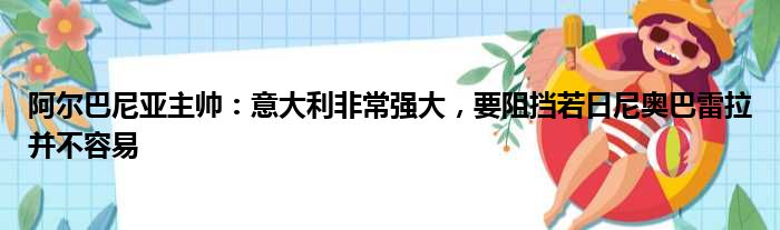 阿尔巴尼亚主帅：意大利非常强大，要阻挡若日尼奥巴雷拉并不容易