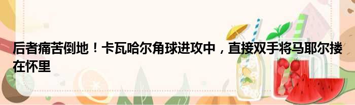 后者痛苦倒地！卡瓦哈尔角球进攻中，直接双手将马耶尔搂在怀里