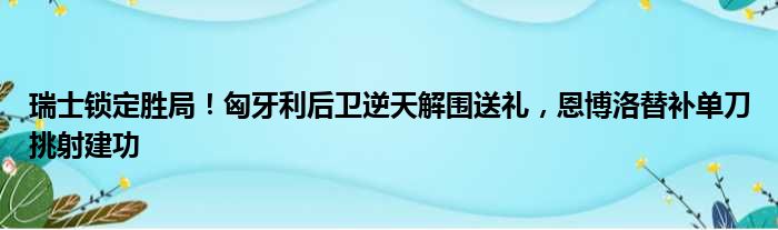 瑞士锁定胜局！匈牙利后卫逆天解围送礼，恩博洛替补单刀挑射建功