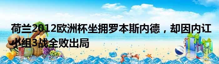 荷兰2012欧洲杯坐拥罗本斯内德，却因内讧小组3战全败出局