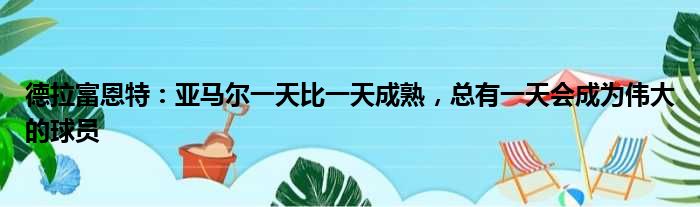 德拉富恩特：亚马尔一天比一天成熟，总有一天会成为伟大的球员