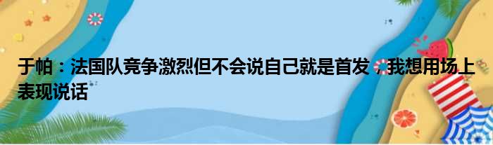 于帕：法国队竞争激烈但不会说自己就是首发，我想用场上表现说话