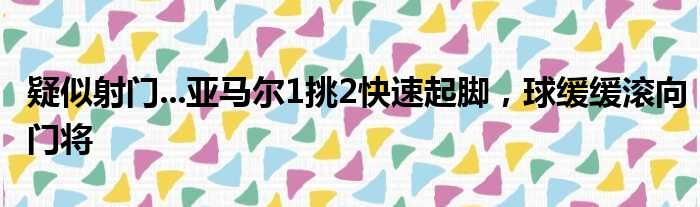 疑似射门...亚马尔1挑2快速起脚，球缓缓滚向门将