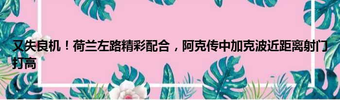 又失良机！荷兰左路精彩配合，阿克传中加克波近距离射门打高