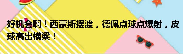 好机会啊！西蒙斯摆渡，德佩点球点爆射，皮球高出横梁！