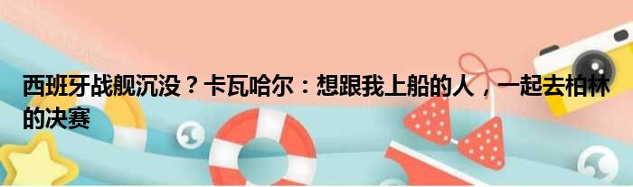 西班牙战舰沉没？卡瓦哈尔：想跟我上船的人，一起去柏林的决赛