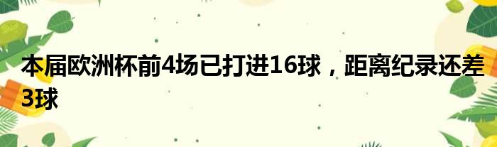 本届欧洲杯前4场已打进16球，距离纪录还差3球