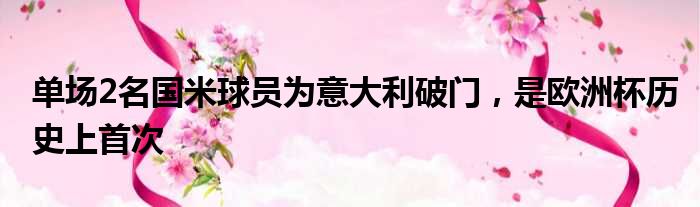 单场2名国米球员为意大利破门，是欧洲杯历史上首次