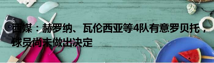 西媒：赫罗纳、瓦伦西亚等4队有意罗贝托，球员尚未做出决定