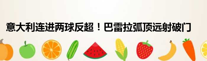 意大利连进两球反超！巴雷拉弧顶远射破门