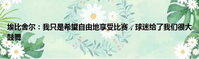 埃比舍尔：我只是希望自由地享受比赛，球迷给了我们很大鼓舞