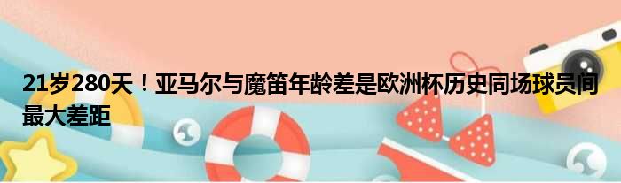 21岁280天！亚马尔与魔笛年龄差是欧洲杯历史同场球员间最大差距