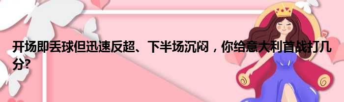 开场即丢球但迅速反超、下半场沉闷，你给意大利首战打几分?