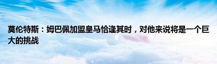 莫伦特斯：姆巴佩加盟皇马恰逢其时，对他来说将是一个巨大的挑战