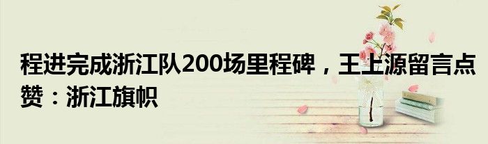 程进完成浙江队200场里程碑，王上源留言点赞：浙江旗帜