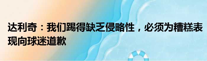 达利奇：我们踢得缺乏侵略性，必须为糟糕表现向球迷道歉