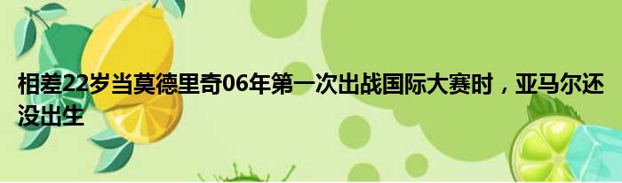 相差22岁当莫德里奇06年第一次出战国际大赛时，亚马尔还没出生