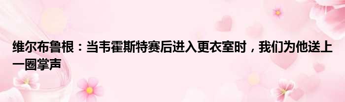 维尔布鲁根：当韦霍斯特赛后进入更衣室时，我们为他送上一圈掌声