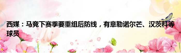 西媒：马竞下赛季要重组后防线，有意勒诺尔芒、汉茨科等球员