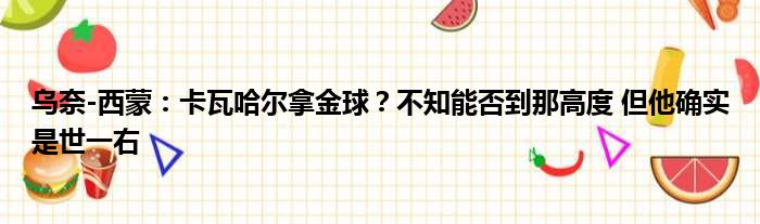 乌奈-西蒙：卡瓦哈尔拿金球？不知能否到那高度 但他确实是世一右