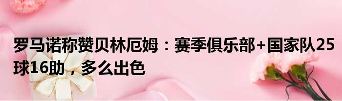罗马诺称赞贝林厄姆：赛季俱乐部+国家队25球16助，多么出色