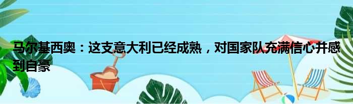 马尔基西奥：这支意大利已经成熟，对国家队充满信心并感到自豪