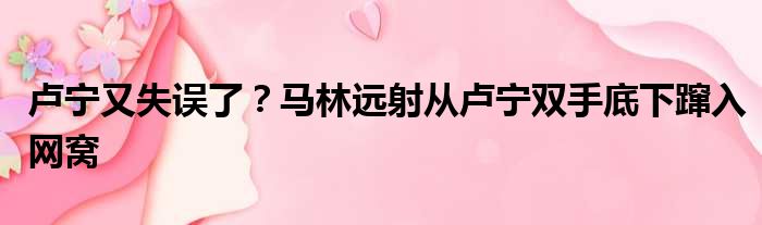 卢宁又失误了？马林远射从卢宁双手底下蹿入网窝