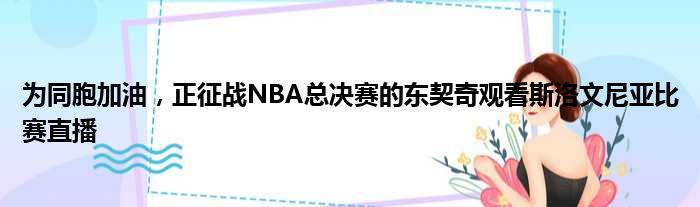 为同胞加油，正征战NBA总决赛的东契奇观看斯洛文尼亚比赛直播