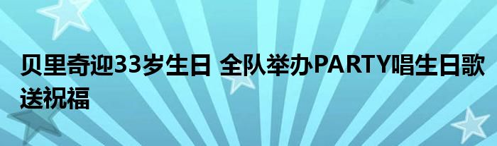 贝里奇迎33岁生日 全队举办PARTY唱生日歌送祝福