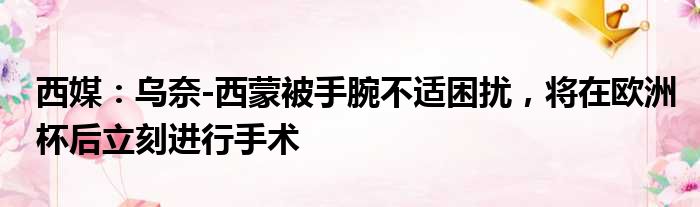 西媒：乌奈-西蒙被手腕不适困扰，将在欧洲杯后立刻进行手术