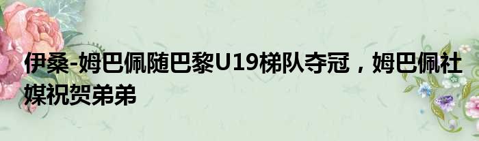 伊桑-姆巴佩随巴黎U19梯队夺冠，姆巴佩社媒祝贺弟弟