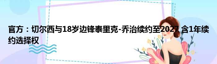官方：切尔西与18岁边锋泰里克-乔治续约至2027 含1年续约选择权