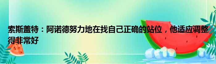索斯盖特：阿诺德努力地在找自己正确的站位，他适应调整得非常好