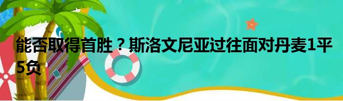 能否取得首胜？斯洛文尼亚过往面对丹麦1平5负