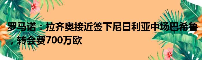 罗马诺：拉齐奥接近签下尼日利亚中场巴希鲁，转会费700万欧